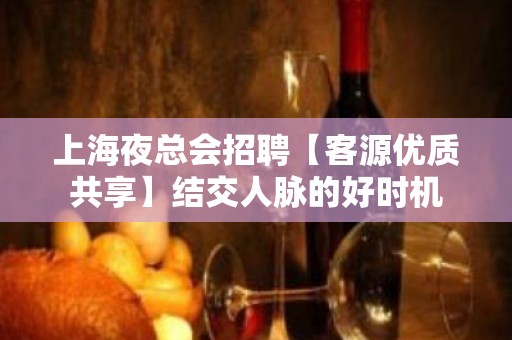 上海夜总会招聘【客源优质共享】结交人脉的好时机