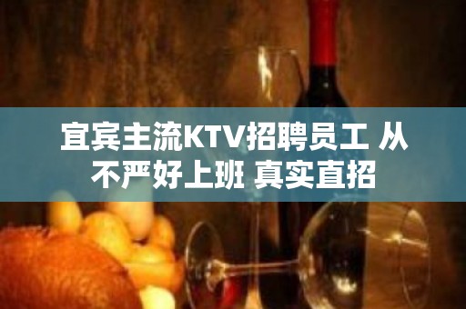 宜宾主流KTV招聘员工 从不严好上班 真实直招