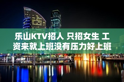 乐山KTV招人 只招女生 工资来就上班没有压力好上班的呢