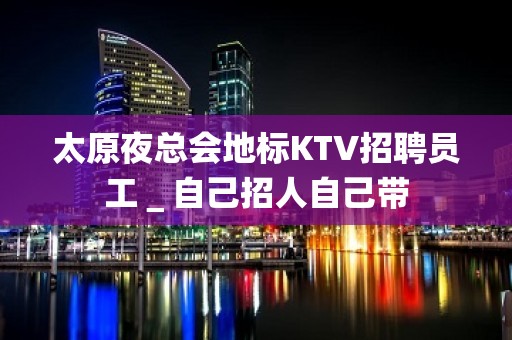 太原夜总会地标KTV招聘员工＿自己招人自己带