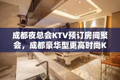 成都夜总会KTV预订房间聚会，成都豪华型更高时尚KTV特好玩