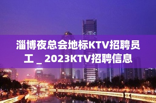 淄博夜总会地标KTV招聘员工＿2023KTV招聘信息