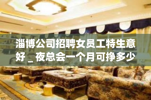 淄博公司招聘女员工特生意好＿夜总会一个月可挣多少