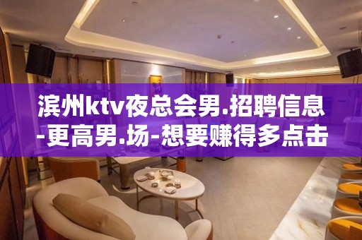 滨州ktv夜总会男.招聘信息-更高男.场-想要赚得多点击查看