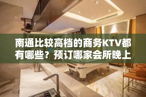 南通比较高档的商务KTV都有哪些？预订哪家会所晚上不打烊？