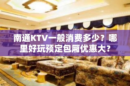 南通KTV一般消费多少？哪里好玩预定包厢优惠大？