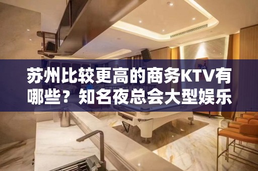 苏州比较更高的商务KTV有哪些？知名夜总会大型娱乐会所怎么样？