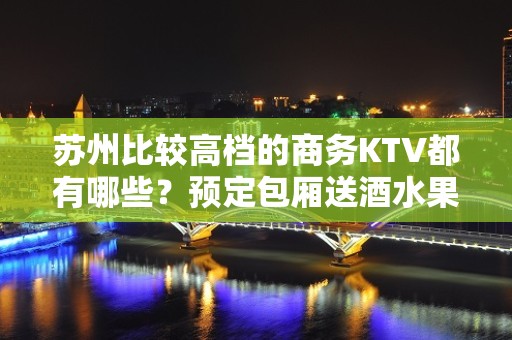 苏州比较高档的商务KTV都有哪些？预定包厢送酒水果盘