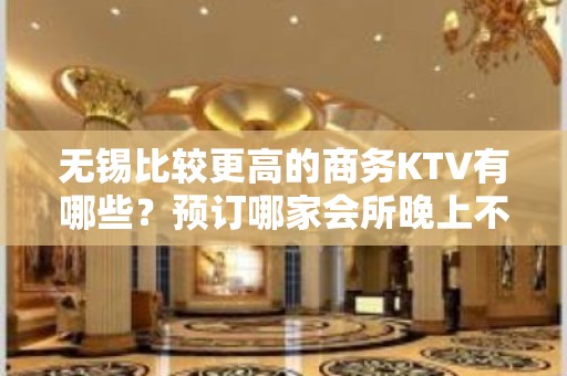 无锡比较更高的商务KTV有哪些？预订哪家会所晚上不打烊？