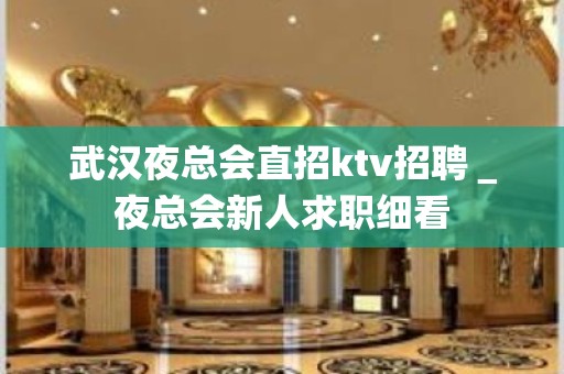 武汉夜总会直招ktv招聘＿夜总会新人求职细看