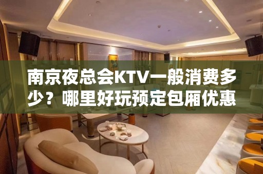 南京夜总会KTV一般消费多少？哪里好玩预定包厢优惠大