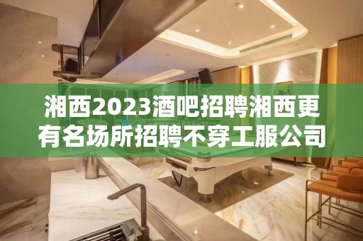 湘西2023酒吧招聘湘西更有名场所招聘不穿工服公司直招