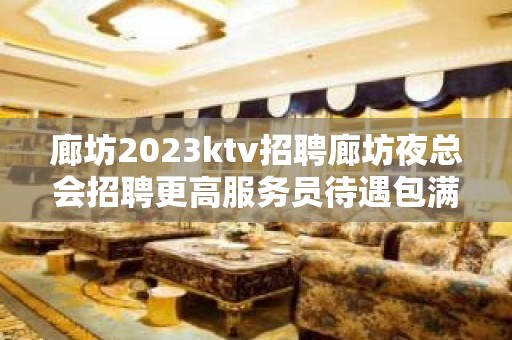 廊坊2023ktv招聘廊坊夜总会招聘更高服务员待遇包满意