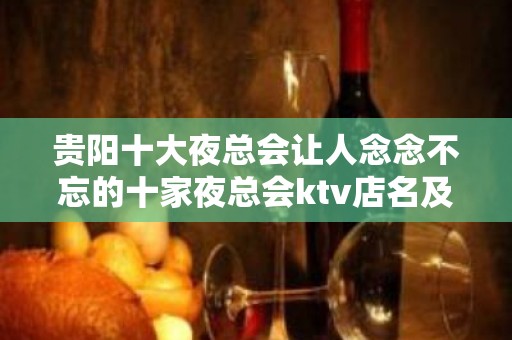 贵阳十大夜总会让人念念不忘的十家夜总会ktv店名及地址