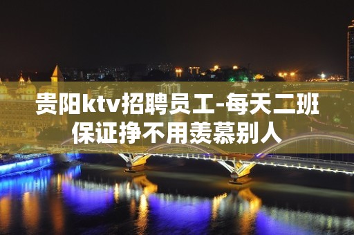 贵阳ktv招聘员工-每天二班保证挣不用羡慕别人