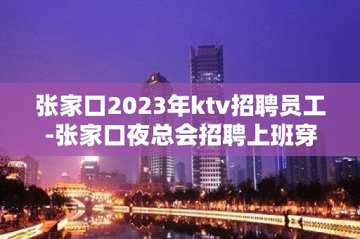 张家口2023年ktv招聘员工-张家口夜总会招聘上班穿便装