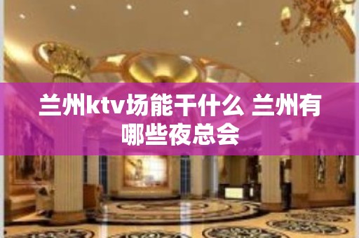 兰州ktv场能干什么 兰州有哪些夜总会