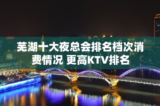 芜湖十大夜总会排名档次消费情况 更高KTV排名