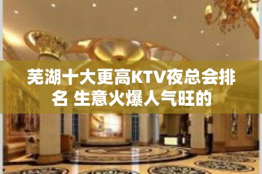 芜湖十大更高KTV夜总会排名 生意火爆人气旺的