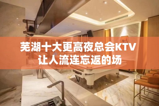 芜湖十大更高夜总会KTV 让人流连忘返的场