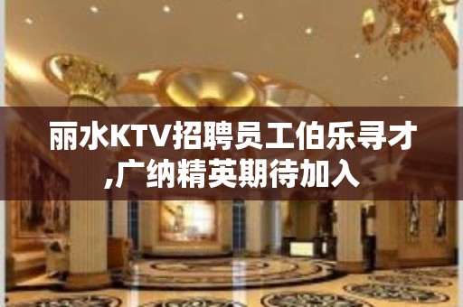 丽水KTV招聘员工伯乐寻才,广纳精英期待加入