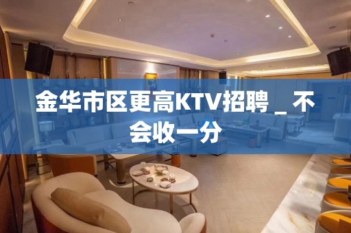 金华市区更高KTV招聘＿不会收一分