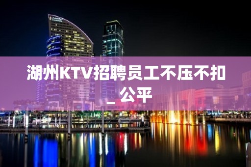 湖州KTV招聘员工不压不扣＿公平