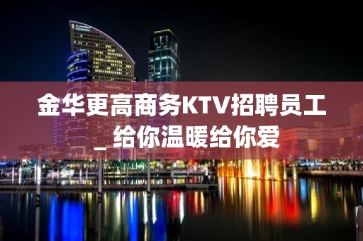 金华更高商务KTV招聘员工＿给你温暖给你爱