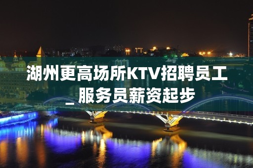 湖州更高场所KTV招聘员工＿服务员薪资起步