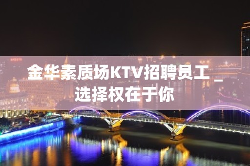 金华素质场KTV招聘员工＿选择权在于你