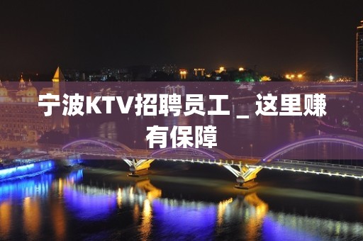 宁波KTV招聘员工＿这里赚有保障