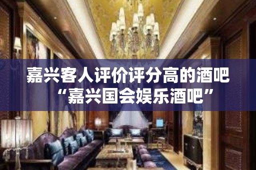 嘉兴客人评价评分高的酒吧“嘉兴国会娱乐酒吧”