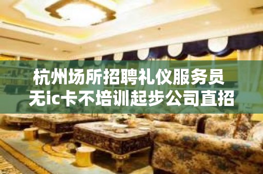 杭州场所招聘礼仪服务员 无ic卡不培训起步公司直招