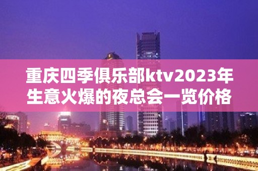 重庆四季俱乐部ktv2023年生意火爆的夜总会一览价格表