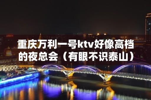 重庆万利一号ktv好像高档的夜总会（有眼不识泰山）