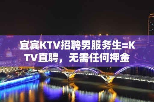 宜宾KTV招聘男服务生=KTV直聘，无需任何押金