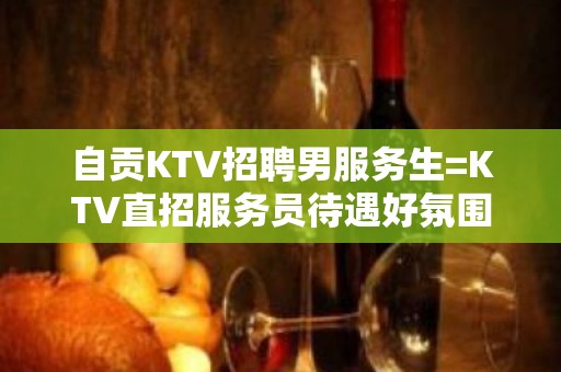 自贡KTV招聘男服务生=KTV直招服务员待遇好氛围和谐