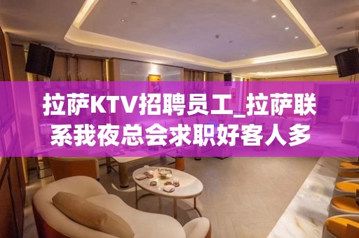 拉萨KTV招聘员工_拉萨联系我夜总会求职好客人多