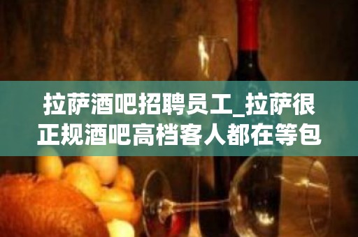 拉萨酒吧招聘员工_拉萨很正规酒吧高档客人都在等包厢