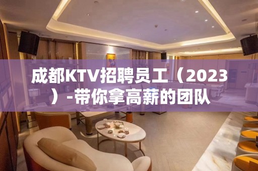 成都KTV招聘员工（2023）-带你拿高薪的团队