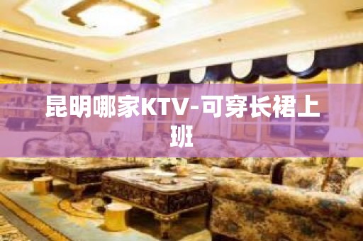 昆明哪家KTV-可穿长裙上班