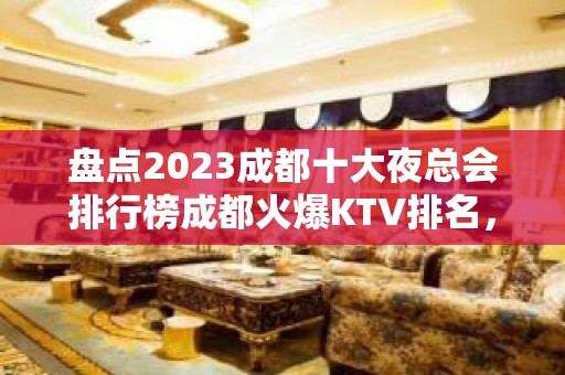 盘点2023成都十大夜总会排行榜成都火爆KTV排名，好玩别错过了