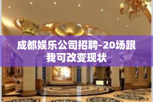 成都娱乐公司招聘-20场跟我可改变现状