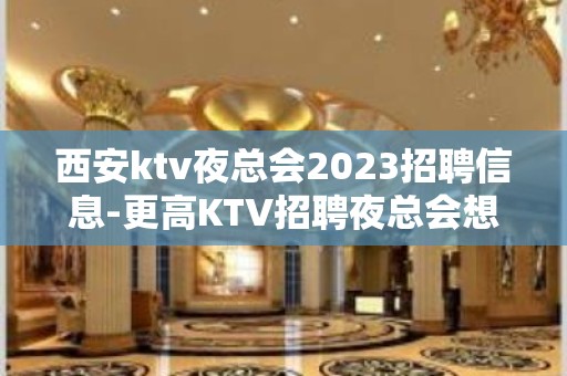 西安ktv夜总会2023招聘信息-更高KTV招聘夜总会想赚必看