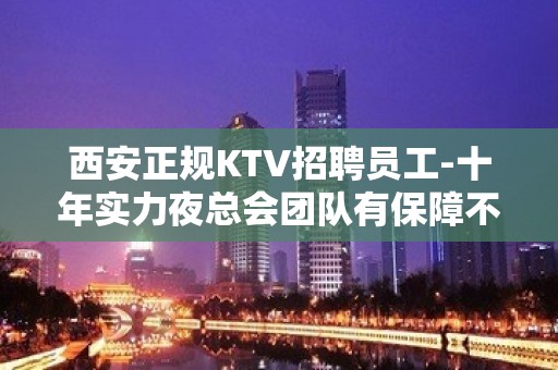 西安正规KTV招聘员工-十年实力夜总会团队有保障不收一分