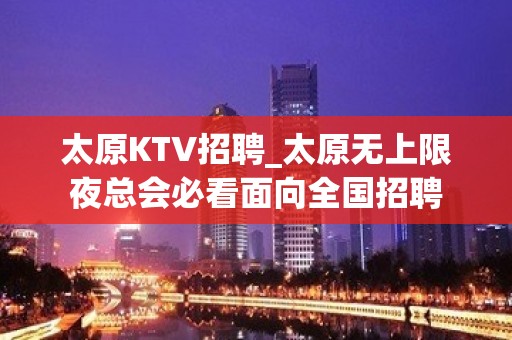 太原KTV招聘_太原无上限夜总会必看面向全国招聘