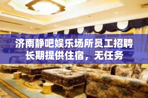 济南静吧娱乐场所员工招聘长期提供住宿，无任务