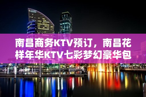 南昌商务KTV预订，南昌花样年华KTV七彩梦幻豪华包间特好玩