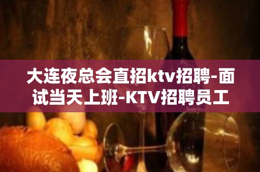 大连夜总会直招ktv招聘-面试当天上班-KTV招聘员工