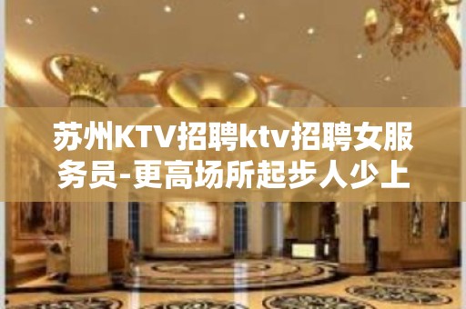 苏州KTV招聘ktv招聘女服务员-更高场所起步人少上班稳定